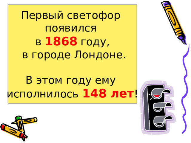 Первый светофор появился в 1868 году,  в городе Лондоне. В этом году ему исполнилось 148 лет ! 