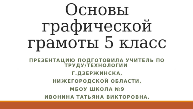 Основы графической грамоты 5 класс Презентацию подготовила учитель по труду/технологии Г.Дзержинска, Нижегородской области, МБОУ Школа №9 Ивонина Татьяна Викторовна. 