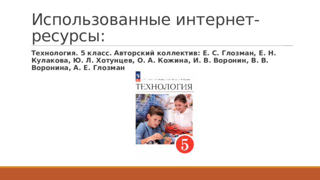 Использованные интернет-ресурсы: Технология. 5 класс. Авторский коллектив: Е. С. Глозман, Е. Н. Кулакова, Ю. Л. Хотунцев, О. А. Кожина, И. В. Воронин, В. В. Воронина, А. Е. Глозман 