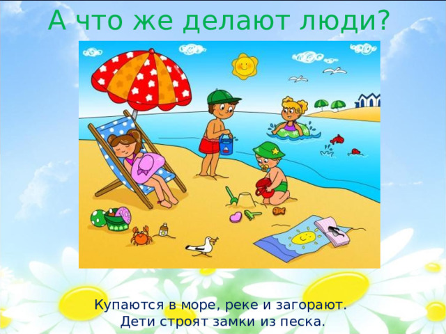 А что же делают люди? Купаются в море, реке и загорают. Дети строят замки из песка. 