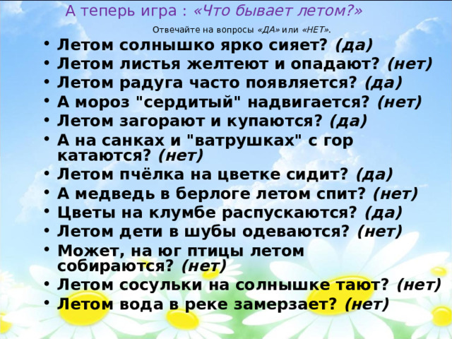  А теперь игра :  «Что бывает летом?»   Отвечайте на вопросы  «ДА»  или  «НЕТ» . Летом солнышко ярко сияет?  (да) Летом листья желтеют и опадают?  (нет) Летом радуга часто появляется?  (да) А мороз 