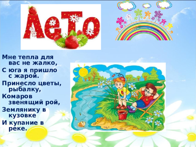 Мне тепла для вас не жалко, С юга я пришло с жарой. Принесло цветы, рыбалку, Комаров звенящий рой, Землянику в кузовке И купание в реке. 