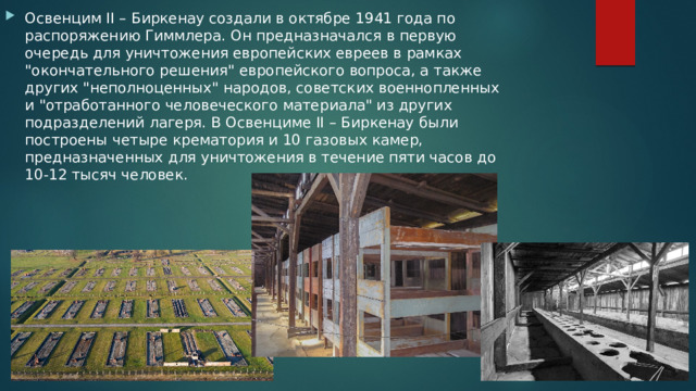 Освенцим II – Биркенау создали в октябре 1941 года по распоряжению Гиммлера. Он предназначался в первую очередь для уничтожения европейских евреев в рамках 