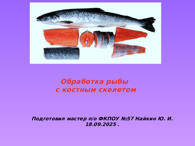 Обработка рыбы  с костным скелетом   Подготовил мастер п/о ФКПОУ №57 Найкин Ю. И. 18.09.2025 . 