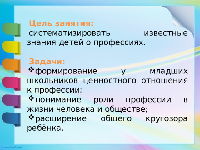 Цель занятия: систематизировать известные знания детей о профессиях. Задачи: формирование у младших школьников ценностного отношения к профессии; понимание роли профессии в жизни человека и обществе; расширение общего кругозора ребёнка. 