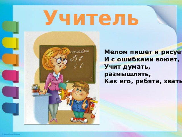 Учитель Мелом пишет и рисует, И с ошибками воюет, Учит думать, размышлять, Как его, ребята, звать? 
