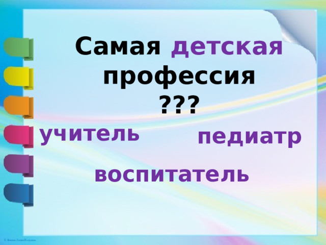 Самая детская профессия  ??? учитель педиатр воспитатель 