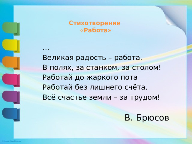 Стихотворение  «Работа»   … Великая радость – работа. В полях, за станком, за столом! Работай до жаркого пота Работай без лишнего счёта. Всё счастье земли – за трудом! В. Брюсов 