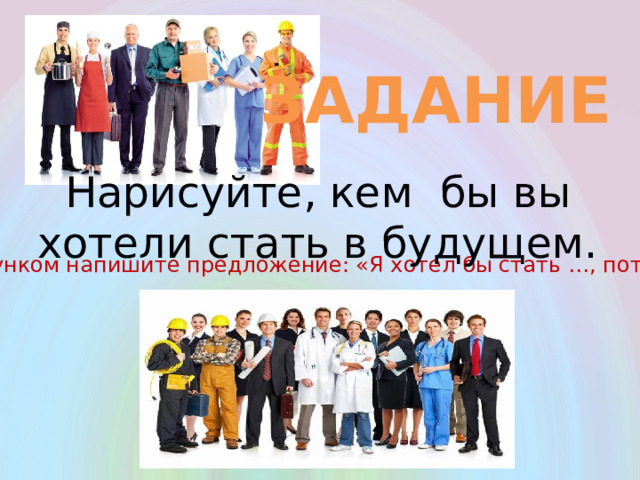 ЗАДАНИЕ Нарисуйте, кем бы вы хотели стать в будущем. под рисунком напишите предложение: «Я хотел бы стать …, потому, что…» 