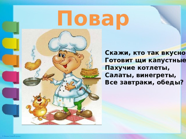 Повар Скажи, кто так вкусно Готовит щи капустные, Пахучие котлеты, Салаты, винегреты, Все завтраки, обеды? 