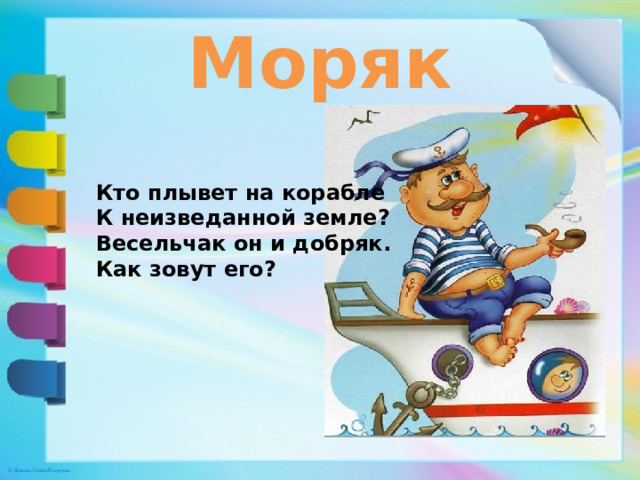 Моряк Кто плывет на корабле К неизведанной земле? Весельчак он и добряк. Как зовут его? 