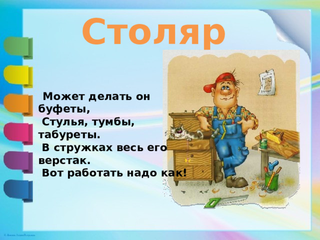 Столяр Может делать он буфеты,   Стулья, тумбы, табуреты.   В стружках весь его верстак.   Вот работать надо как!  