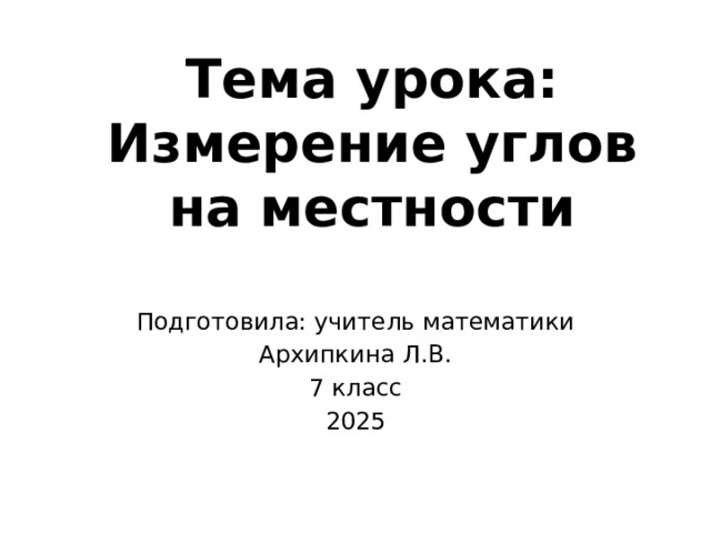 Тема урока:  Измерение углов на местности   Подготовила: учитель математики Архипкина Л.В. 7 класс 2025 