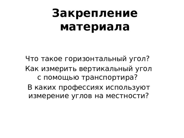 Закрепление материала   Что такое горизонтальный угол? Как измерить вертикальный угол с помощью транспортира? В каких профессиях используют измерение углов на местности? 