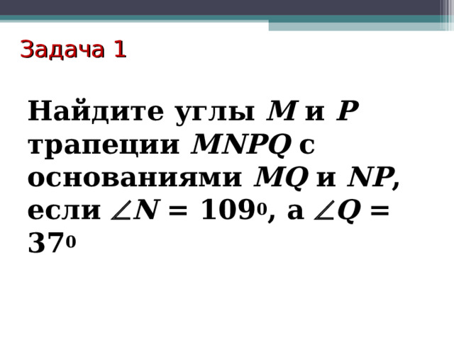 Задача 1 Найдите углы М и Р трапеции MNPQ с основаниями MQ и NP , если  N = 109 0 , а   Q = 37 0 
