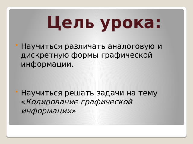 Цель урока: Научиться различать аналоговую и дискретную формы графической информации.  Научиться решать задачи на тему « Кодирование графической информации » 
