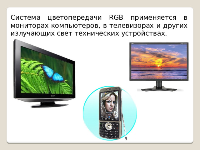 Система цветопередачи RGB применяется в мониторах компьютеров, в телевизорах и других излучающих свет технических устройствах. 