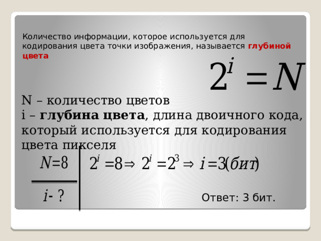 Количество информации, которое используется для кодирования цвета точки изображения, называется глубиной цвета N – количество цветов i – глубина цвета , длина двоичного кода, который используется для кодирования цвета пикселя Ответ: 3 бит.  