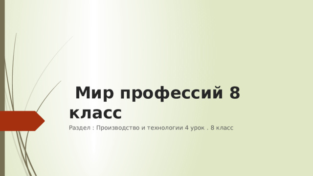   Мир профессий 8 класс   Раздел : Производство и технологии 4 урок . 8 класс 