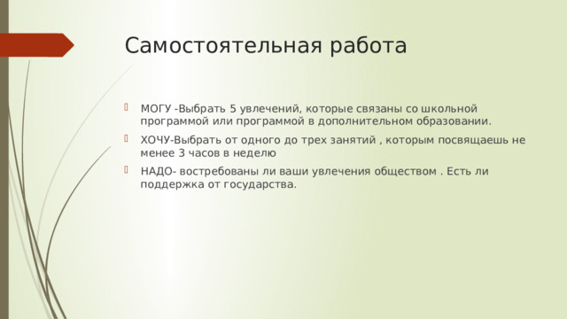 Самостоятельная работа МОГУ -Выбрать 5 увлечений, которые связаны со школьной программой или программой в дополнительном образовании. ХОЧУ-Выбрать от одного до трех занятий , которым посвящаешь не менее 3 часов в неделю НАДО- востребованы ли ваши увлечения обществом . Есть ли поддержка от государства. 