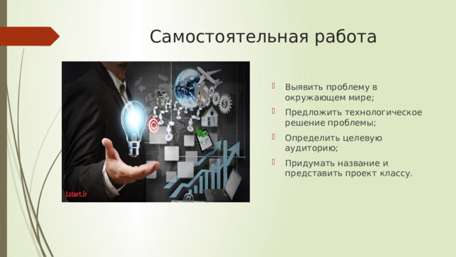 Самостоятельная работа Выявить проблему в окружающем мире; Предложить технологическое решение проблемы; Определить целевую аудиторию; Придумать название и представить проект классу. 