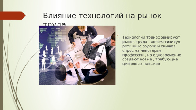 Влияние технологий на рынок труда Технологии трансформируют рынок труда , автоматизируя рутинные задачи и снижая спрос на некоторые профессии , но одновременно создают новые , требующие цифровых навыков 