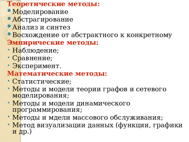 Теоретические методы: Моделирование Абстрагирование Анализ и синтез Восхождение от абстрактного к конкретному Эмпирические методы: Наблюдение; Сравнение; Эксперимент. Математические методы: Статистические; Методы и модели теории графов и сетевого моделирования; Методы и модели динамического программирования; Методы и мдели массового обслуживания; Метод визуализации данных (функции, графики и др.) 