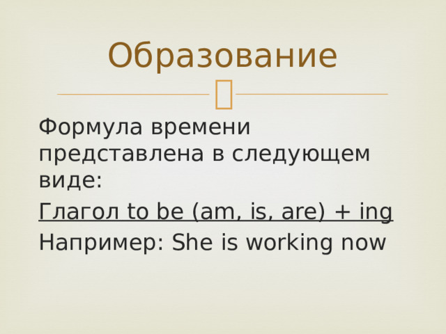 Образование Формула времени представлена в следующем виде: Глагол to be (am, is, are) + ing Например: She is working now  