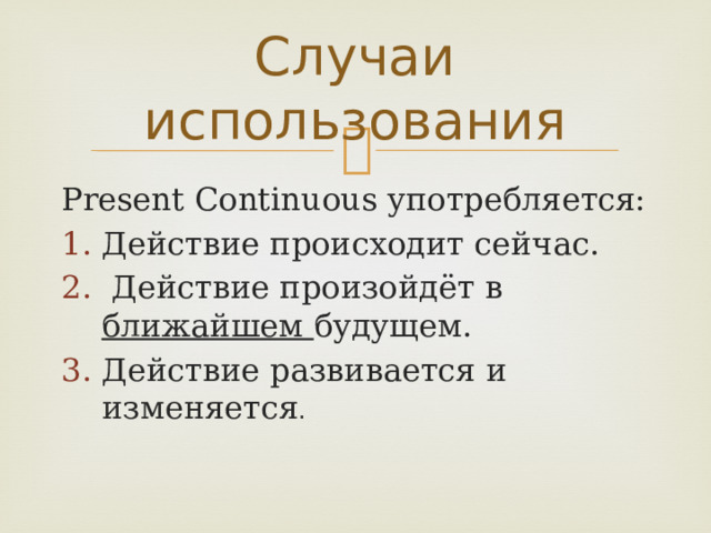 Случаи использования Present Continuous употребляется: Действие происходит сейчас.  Действие произойдёт в ближайшем будущем. Действие развивается и изменяется . 
