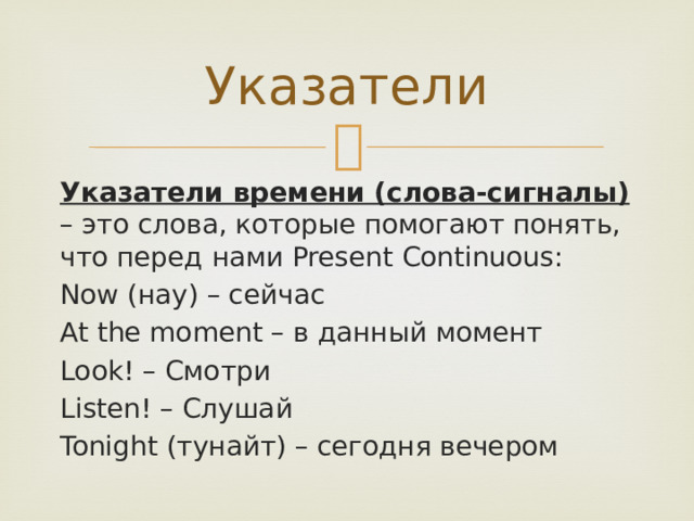 Указатели Указатели времени (слова-сигналы) – это слова, которые помогают понять, что перед нами Present Continuous: Now (нау) – сейчас At the moment – в данный момент Look! – Смотри Listen! – Слушай Tonight (тунайт) – сегодня вечером 