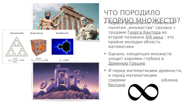 Что породило теорию множеств? Первое формальное появление понятия „множества“ связано с трудами Георга Кантора во второй половине XIX века - это крайне молодая область математики Однако, концепция множеств уходит корнями глубоко в Древнюю Грецию И перед математиками древности, и перед математиками современности стояла проблема бесконечности 