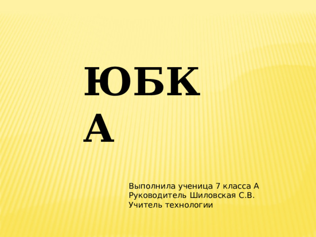 Выполнила ученица 7 класса А Руководитель Шиловская С.В. Учитель технологии ЮБКА 