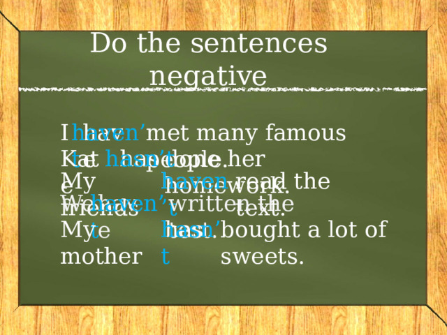 Do the sentences negative I have met many famous people. haven’t Kate has done her homework. hasn’t haven’t have read the text. My friends  We have written the test. haven’t My mother has bought a lot of sweets. hasn’t 