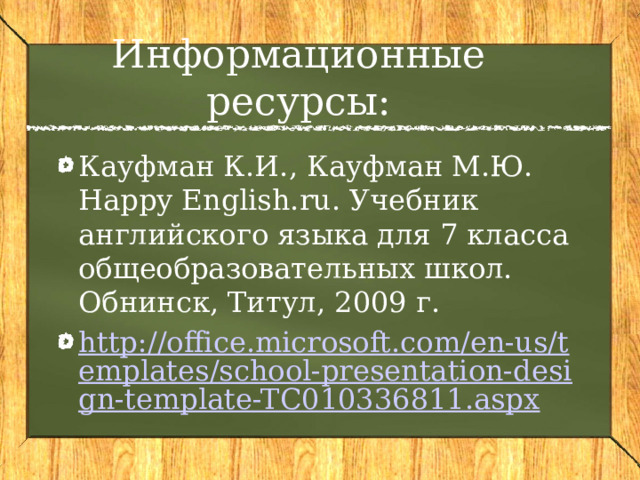 Информационные ресурсы:   Кауфман К.И., Кауфман М.Ю. Happy English.ru. Учебник английского языка для 7 класса общеобразовательных школ. Обнинск, Титул, 2009 г. http://office.microsoft.com/en-us/templates/school-presentation-design-template-TC010336811.aspx 