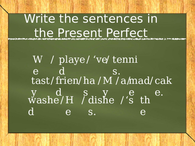 Write the sentences in the Present Perfect We played ‘ ve tennis. / / / / / / / / / cake. tasty a made has friend My  He ‘ s washed dishes. / / / the 