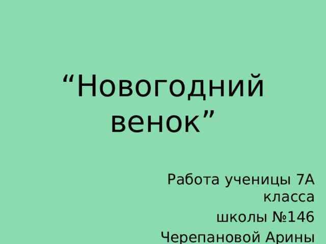 “ Новогодний венок” Работа ученицы 7А класса  школы №146 Черепановой Арины 