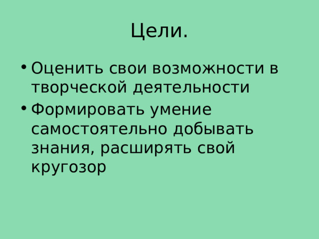 Цели. Оценить свои возможности в творческой деятельности Формировать умение самостоятельно добывать знания, расширять свой кругозор 