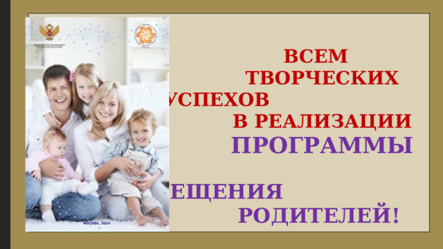     ВСЕМ  ТВОРЧЕСКИХ УСПЕХОВ  В РЕАЛИЗАЦИИ  ПРОГРАММЫ   ПРОСВЕЩЕНИЯ   РОДИТЕЛЕЙ!  