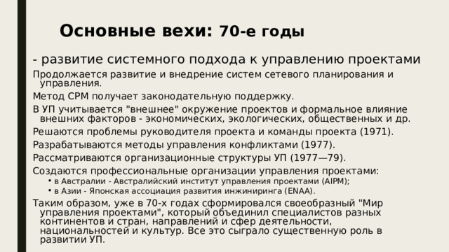 Основные вехи: 70-е годы - развитие системного подхода к управлению проектами Продолжается развитие и внедрение систем сетевого планирования и управления. Метод СРМ получает законодательную поддержку. В УП учитывается 