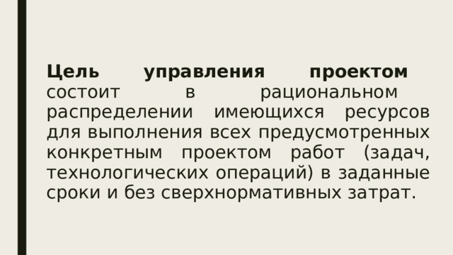 Цель управления проектом состоит в рациональном распределении имеющихся ресурсов для выполнения всех предусмотренных конкретным проектом работ (задач, технологических операций) в заданные сроки и без сверхнормативных затрат. 