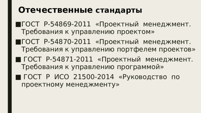 Отечественные стандарты ГОСТ Р-54869-2011 «Проектный менеджмент. Требования к управлению проектом» ГОСТ Р-54870-2011 «Проектный менеджмент. Требования к управлению портфелем проектов»  ГОСТ Р-54871-2011 «Проектный менеджмент. Требования к управлению программой»  ГОСТ Р ИСО 21500-2014 «Руководство по проектному менеджменту»  