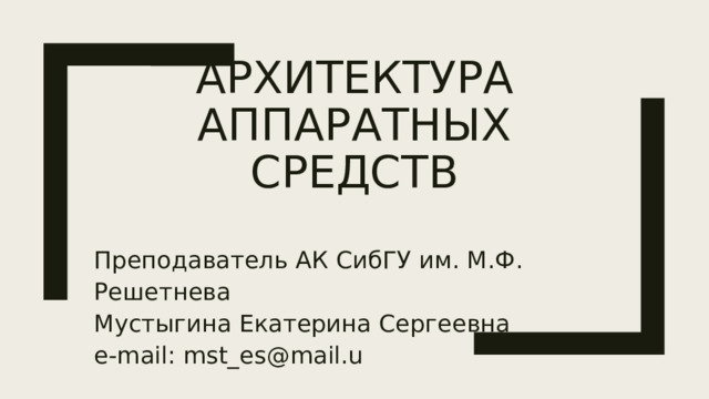 Архитектура Аппаратных средств Преподаватель АК СибГУ им. М.Ф. Решетнева Мустыгина Екатерина Сергеевна e-mail: mst_es@mail.u  