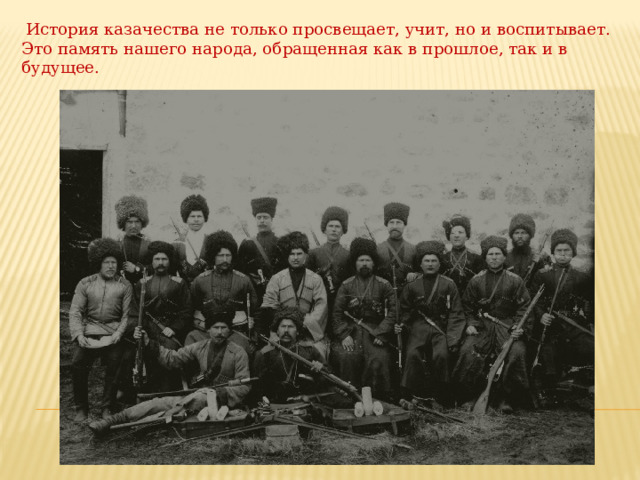   История казачества не только просвещает, учит, но и воспитывает. Это память нашего народа, обращенная как в прошлое, так и в будущее.  