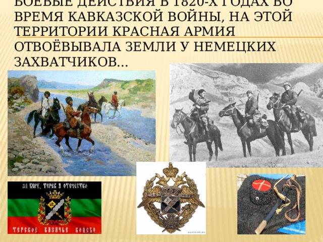 боевые действия в 1820-х годах во время Кавказской войны, на этой территории Красная Армия отвоёвывала земли у немецких захватчиков... 