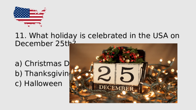 11 . What holiday is celebrated in the USA on December 25th? a) Christmas Day b) Thanksgiving c) Halloween 