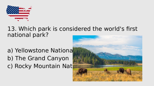 13. Which park is considered the world's first national park? a) Yellowstone National Park b) The Grand Canyon c) Rocky Mountain National Park 