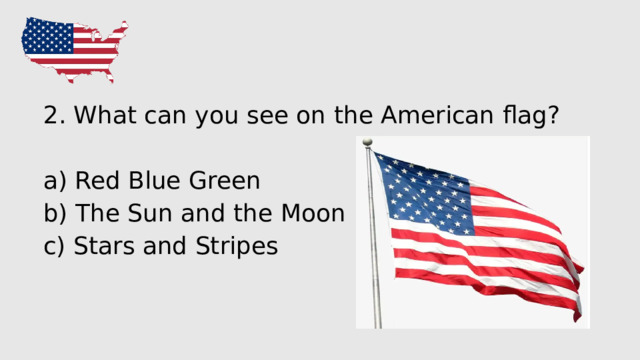 2. What can you see on the American flag? a) Red Blue Green b) The Sun and the Moon c) Stars and Stripes 