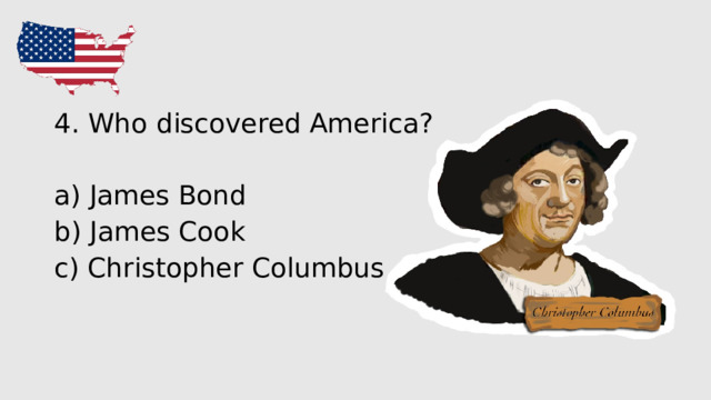 4. Who discovered America? a) James Bond b) James Cook c) Christopher Columbus 