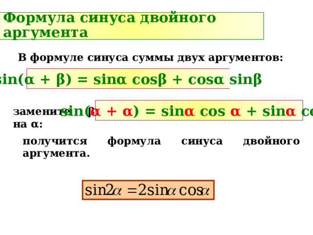 Формула синуса двойного аргумента В формуле синуса суммы двух аргументов: sin( α + β ) = sin α cos β + cos α sin β sin( α + α )  =  sin α  cos  α  +  sin α  cos α замените β на α : получится формула синуса двойного аргумента. 