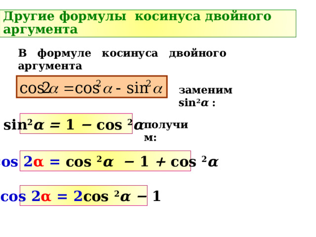 Другие формулы косинуса двойного аргумента В формуле косинуса двойного аргумента заменим sin 2 α  : sin 2 α = 1 − cos 2 α  получим: cos 2 α = cos 2 α − 1  +  cos 2 α cos 2 α = 2 cos 2 α − 1  